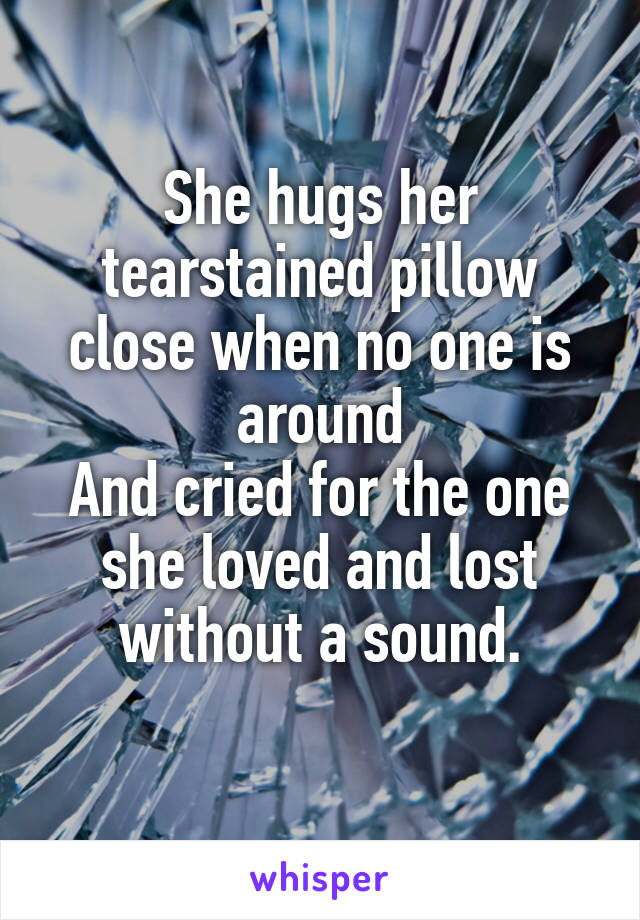 She hugs her tearstained pillow close when no one is around
And cried for the one she loved and lost without a sound.
