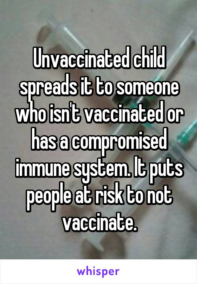 Unvaccinated child spreads it to someone who isn't vaccinated or has a compromised immune system. It puts people at risk to not vaccinate.