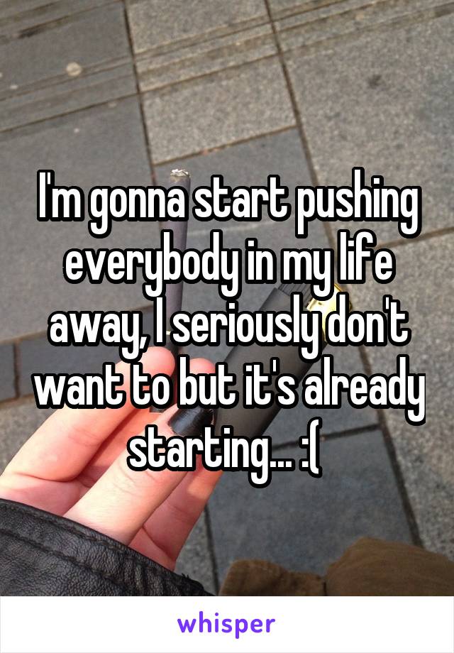 I'm gonna start pushing everybody in my life away, I seriously don't want to but it's already starting... :( 