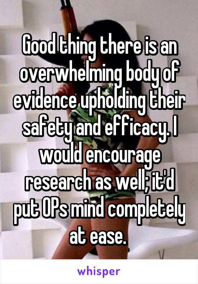 Good thing there is an overwhelming body of evidence upholding their safety and efficacy. I would encourage research as well; it'd put OPs mind completely at ease. 