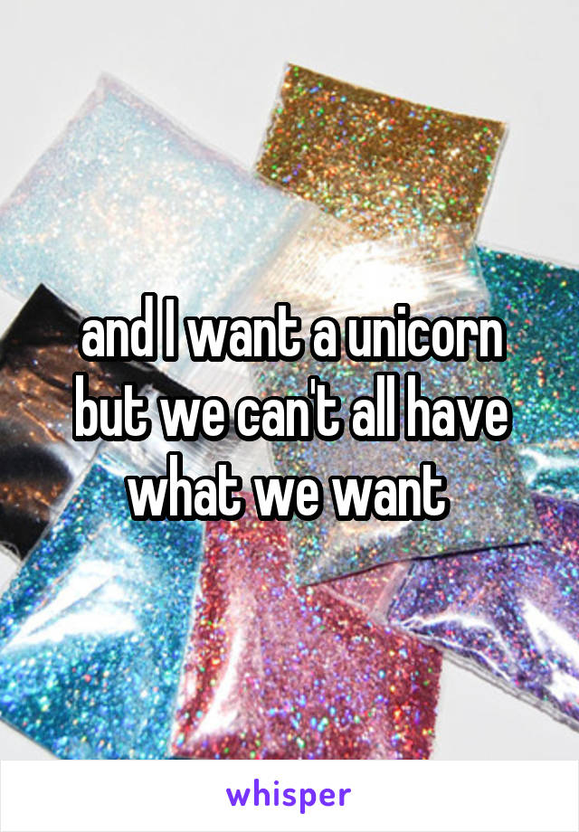 and I want a unicorn
but we can't all have what we want 