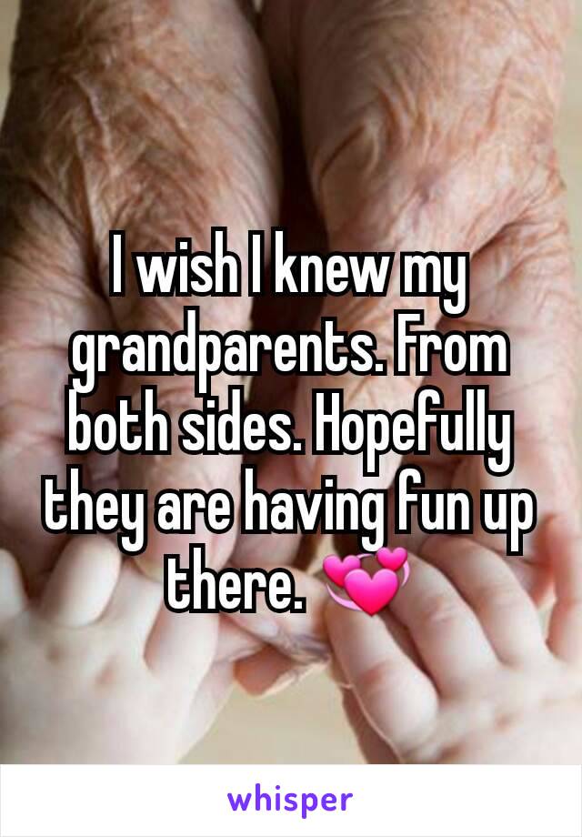 I wish I knew my grandparents. From both sides. Hopefully they are having fun up there. 💞