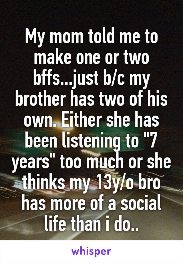 My mom told me to make one or two bffs...just b/c my brother has two of his own. Either she has been listening to "7 years" too much or she thinks my 13y/o bro has more of a social life than i do..