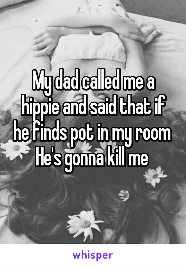 My dad called me a hippie and said that if he finds pot in my room 
He's gonna kill me 
