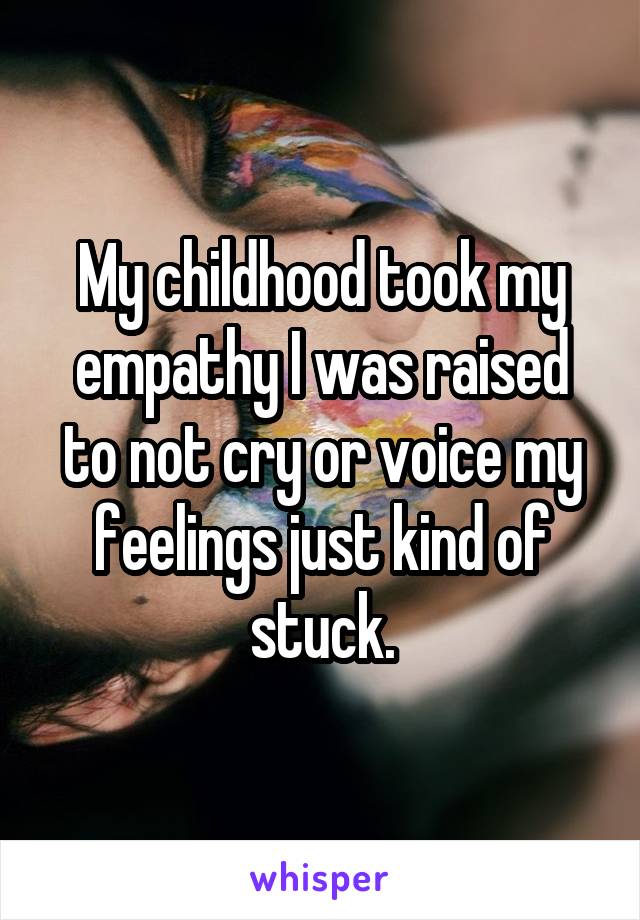 My childhood took my empathy I was raised to not cry or voice my feelings just kind of stuck.