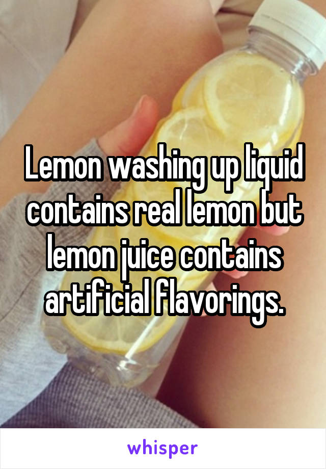 Lemon washing up liquid contains real lemon but lemon juice contains artificial flavorings.