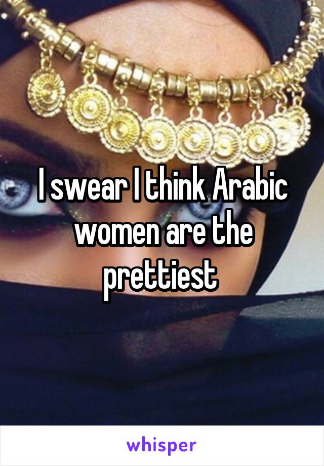 I swear I think Arabic women are the prettiest 