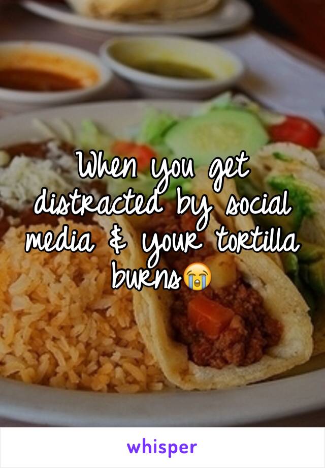 When you get distracted by social media & your tortilla burns😭