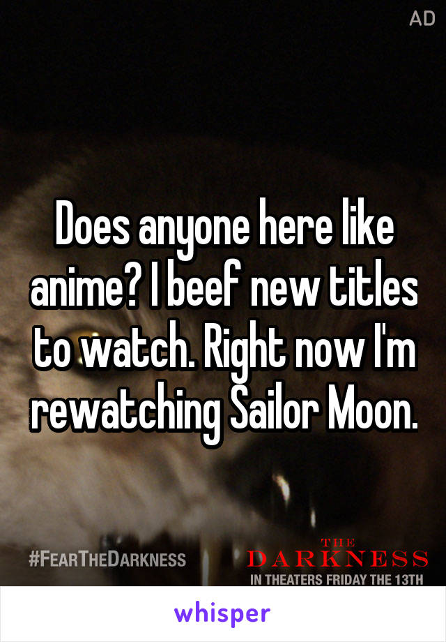 Does anyone here like anime? I beef new titles to watch. Right now I'm rewatching Sailor Moon.