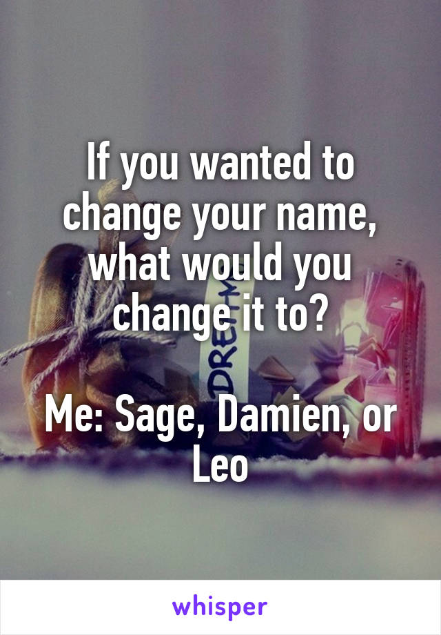 If you wanted to change your name, what would you change it to?

Me: Sage, Damien, or Leo