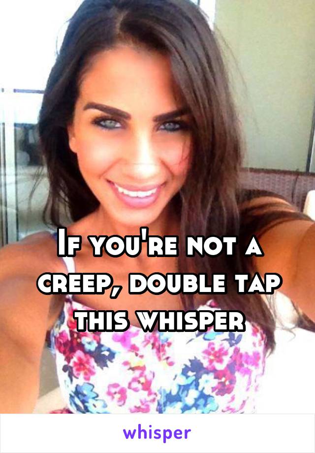 


If you're not a creep, double tap this whisper