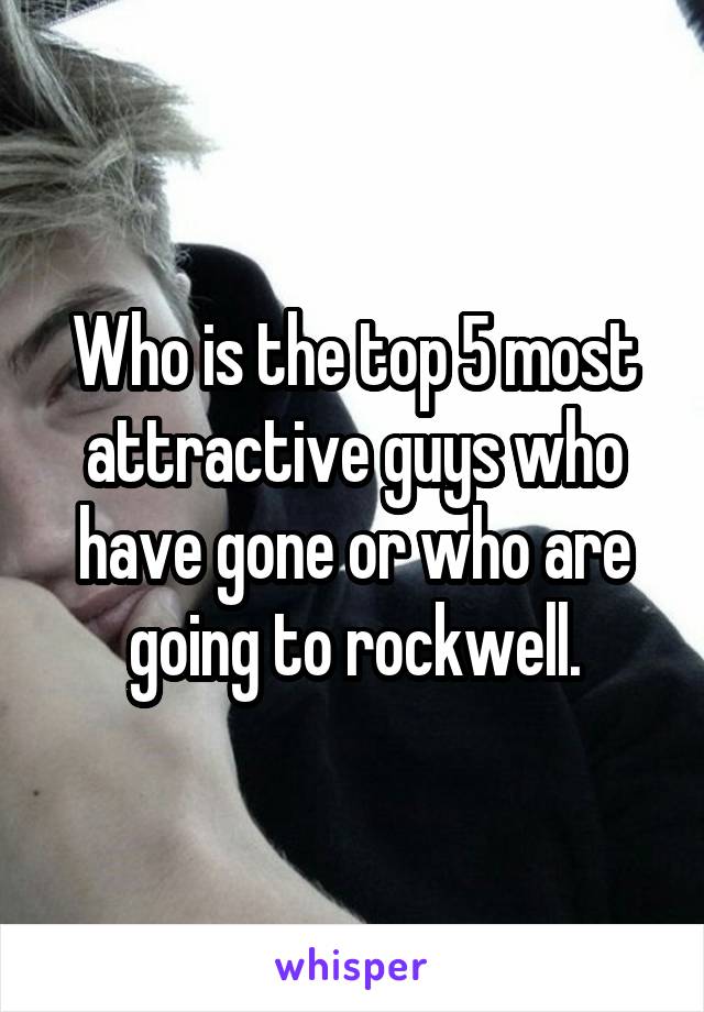 Who is the top 5 most attractive guys who have gone or who are going to rockwell.