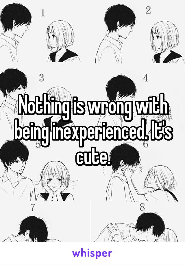 Nothing is wrong with being inexperienced. It's cute.