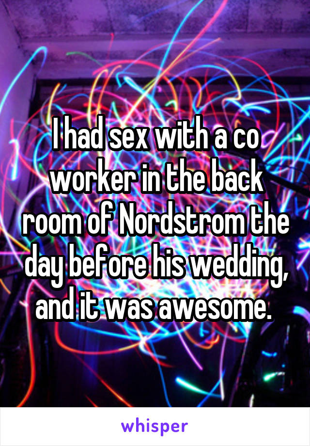 I had sex with a co worker in the back room of Nordstrom the day before his wedding, and it was awesome. 