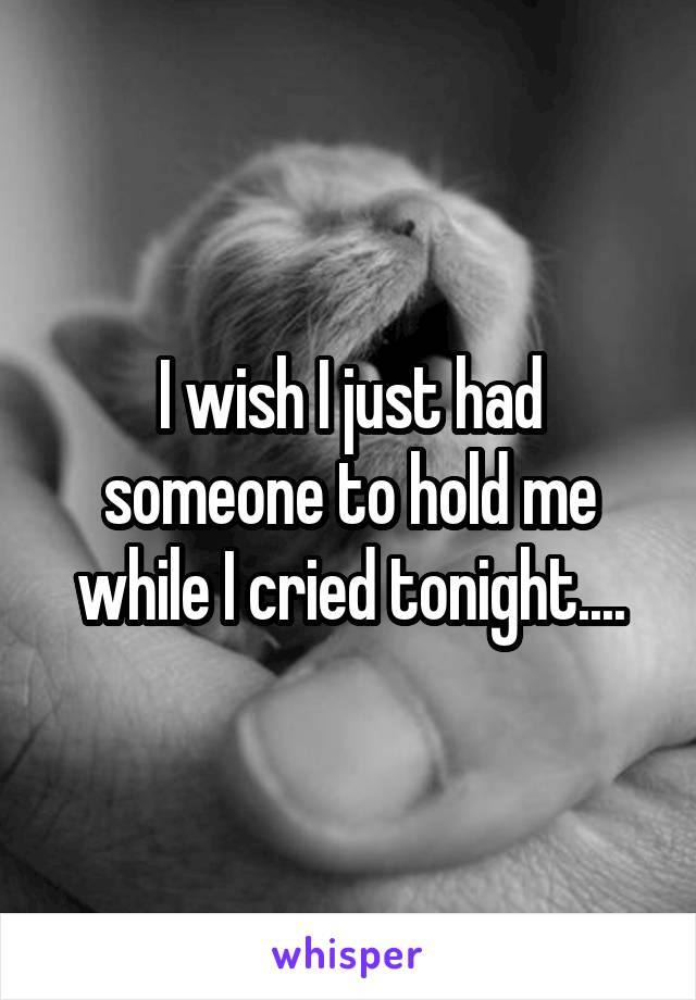 I wish I just had someone to hold me while I cried tonight....