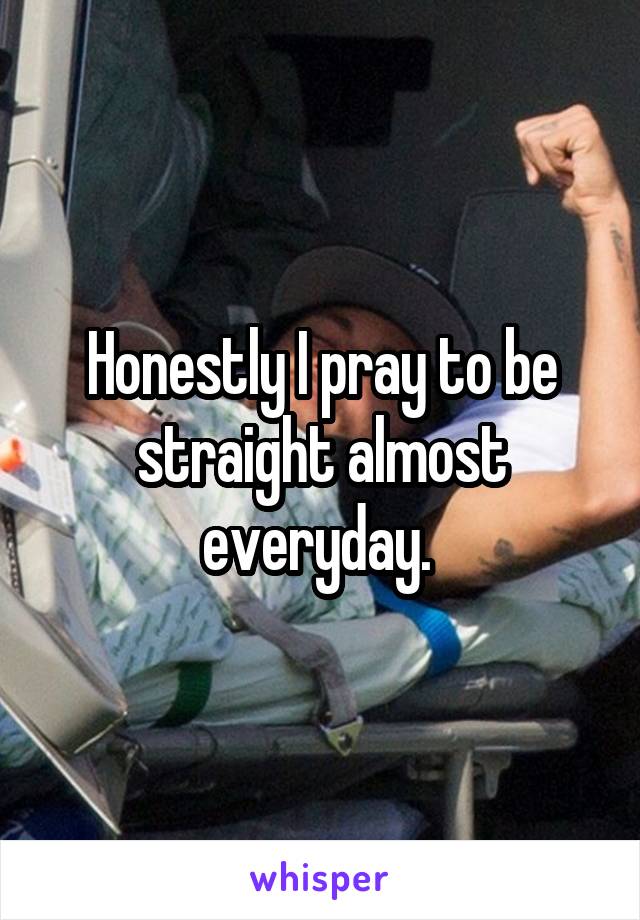 Honestly I pray to be straight almost everyday. 