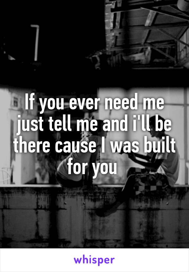 If you ever need me just tell me and i'll be there cause I was built for you 