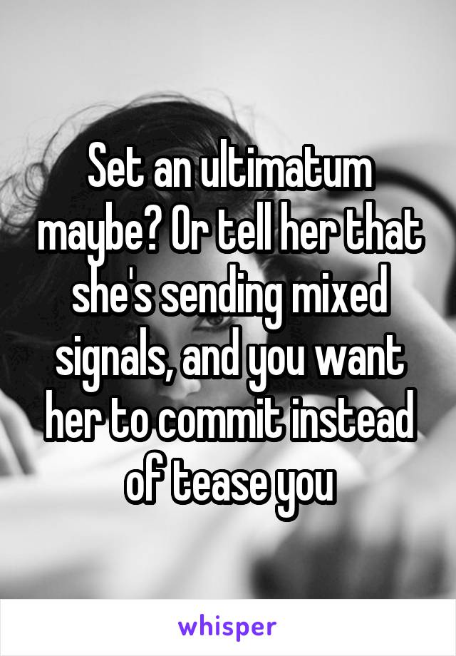 Set an ultimatum maybe? Or tell her that she's sending mixed signals, and you want her to commit instead of tease you