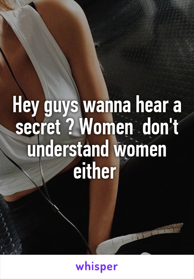 Hey guys wanna hear a secret ? Women  don't understand women either 