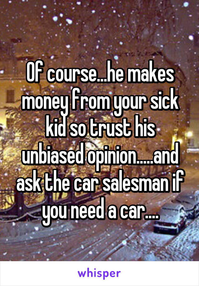 Of course...he makes money from your sick kid so trust his unbiased opinion.....and ask the car salesman if you need a car....