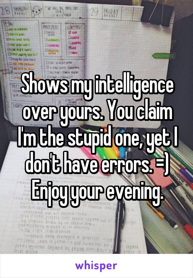 Shows my intelligence over yours. You claim I'm the stupid one, yet I don't have errors. =) Enjoy your evening.