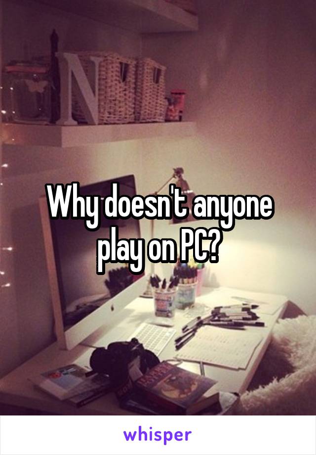 Why doesn't anyone play on PC?