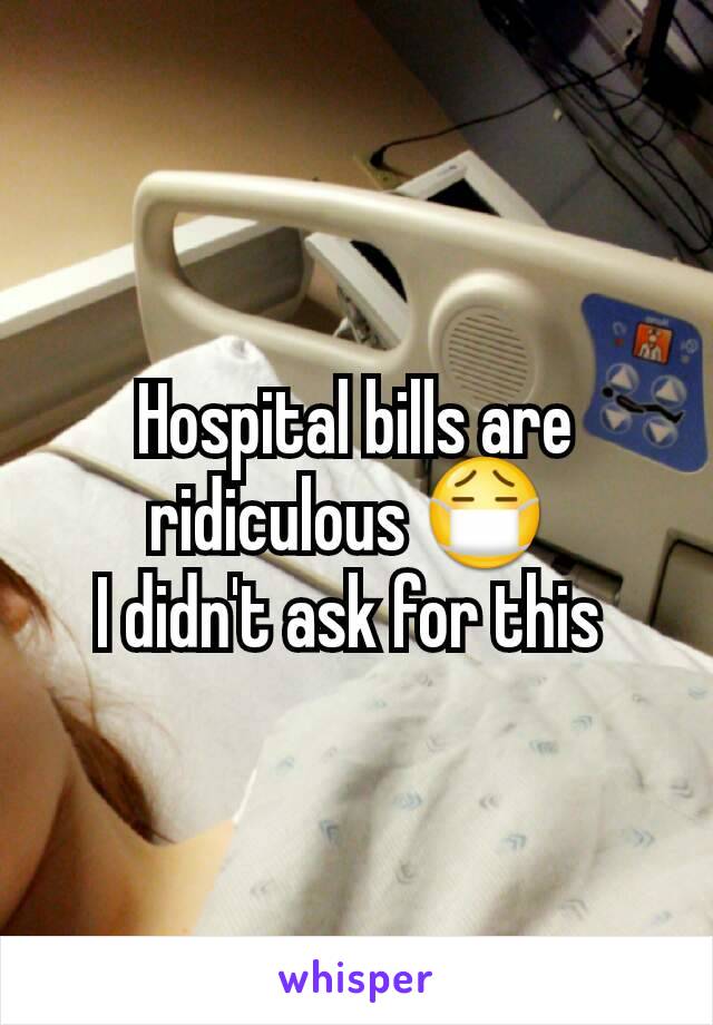 Hospital bills are ridiculous 😷 
I didn't ask for this 