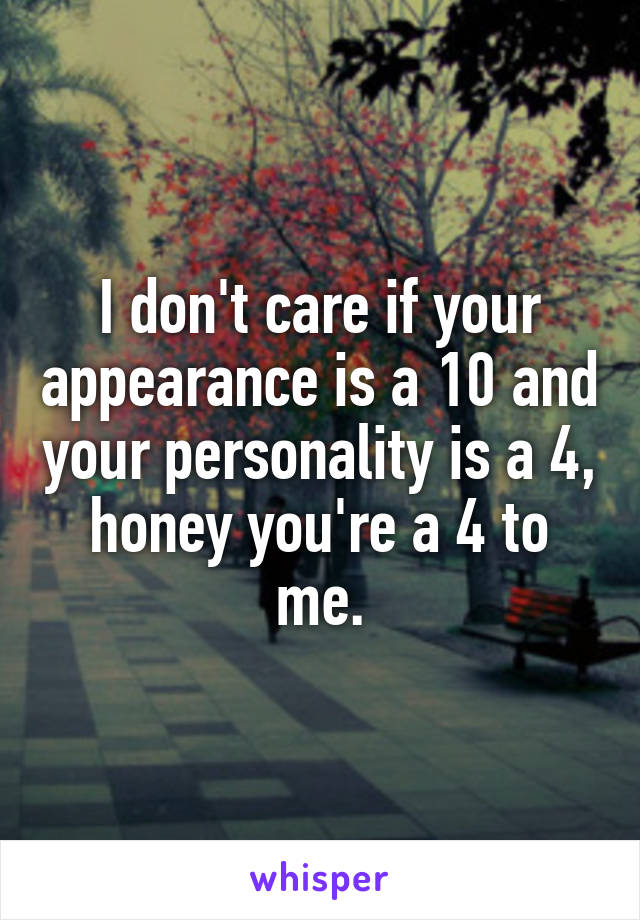 I don't care if your appearance is a 10 and your personality is a 4, honey you're a 4 to me.