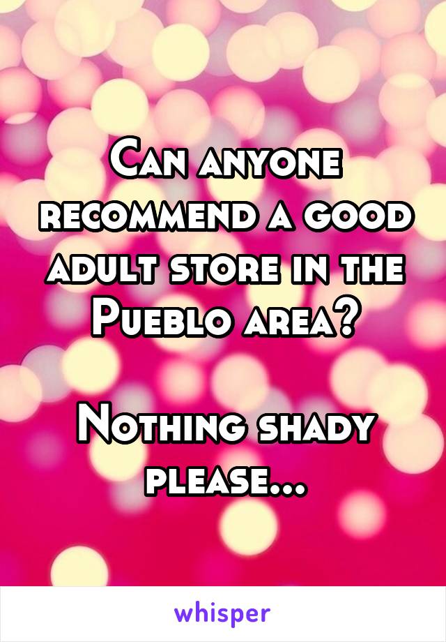 Can anyone recommend a good adult store in the Pueblo area?

Nothing shady please...