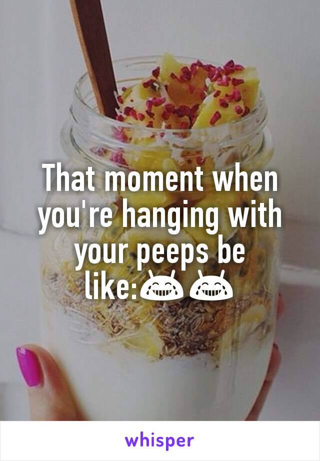 That moment when you're hanging with your peeps be like:😂😂