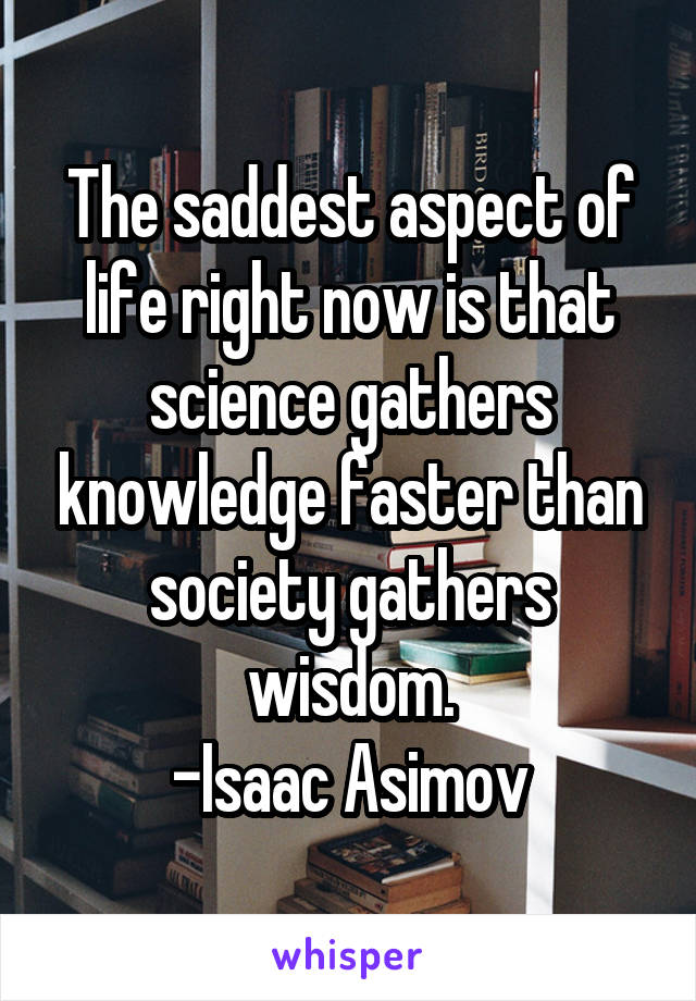 The saddest aspect of life right now is that science gathers knowledge faster than society gathers wisdom.
-Isaac Asimov