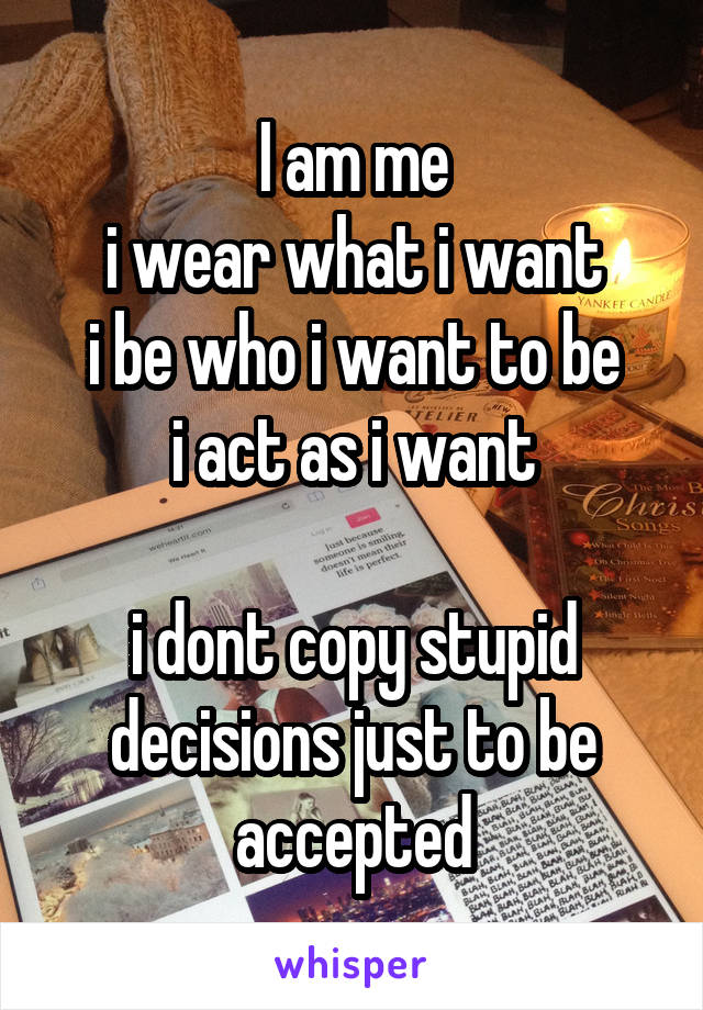 I am me
i wear what i want
i be who i want to be
i act as i want

i dont copy stupid decisions just to be accepted