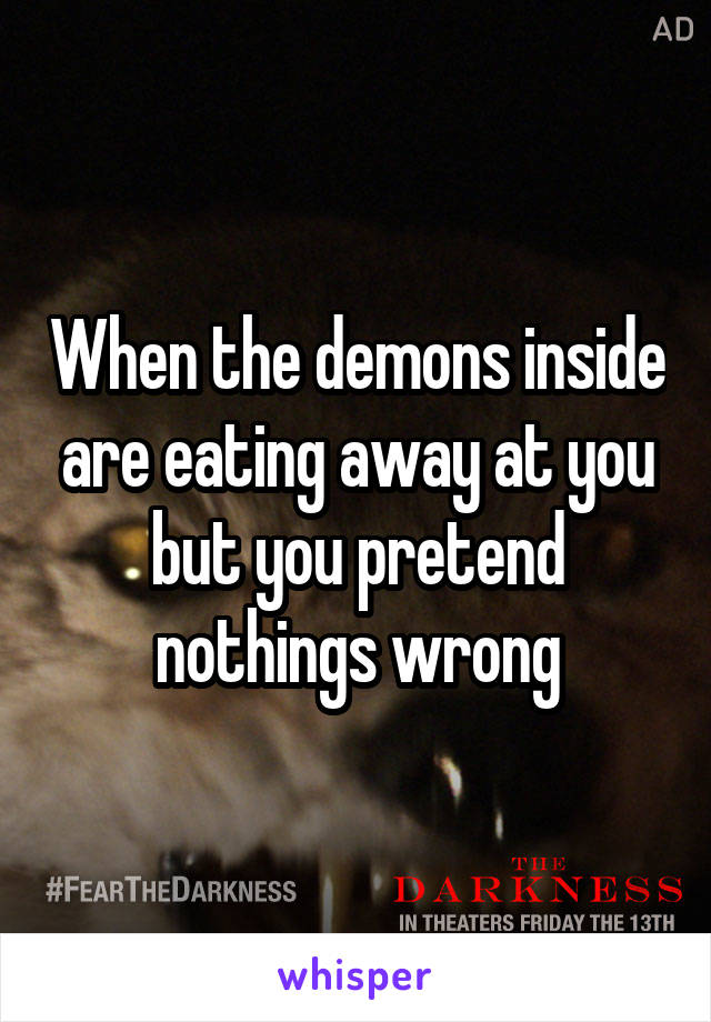 When the demons inside are eating away at you but you pretend nothings wrong