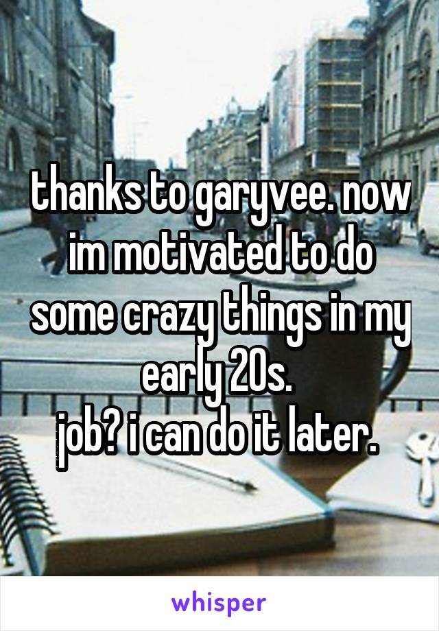 thanks to garyvee. now im motivated to do some crazy things in my early 20s. 
job? i can do it later. 