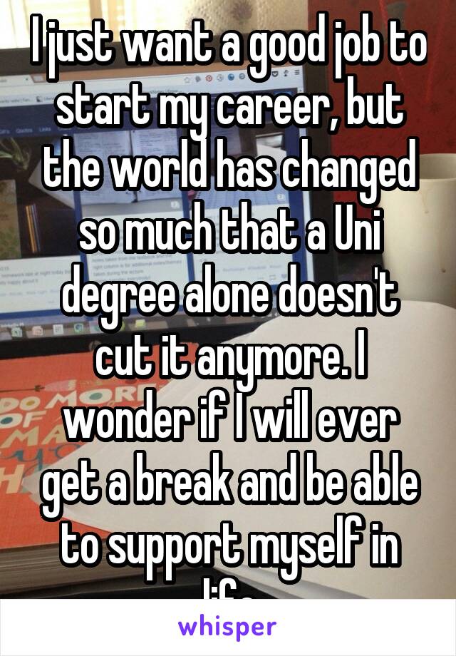 I just want a good job to start my career, but the world has changed so much that a Uni degree alone doesn't cut it anymore. I wonder if I will ever get a break and be able to support myself in life