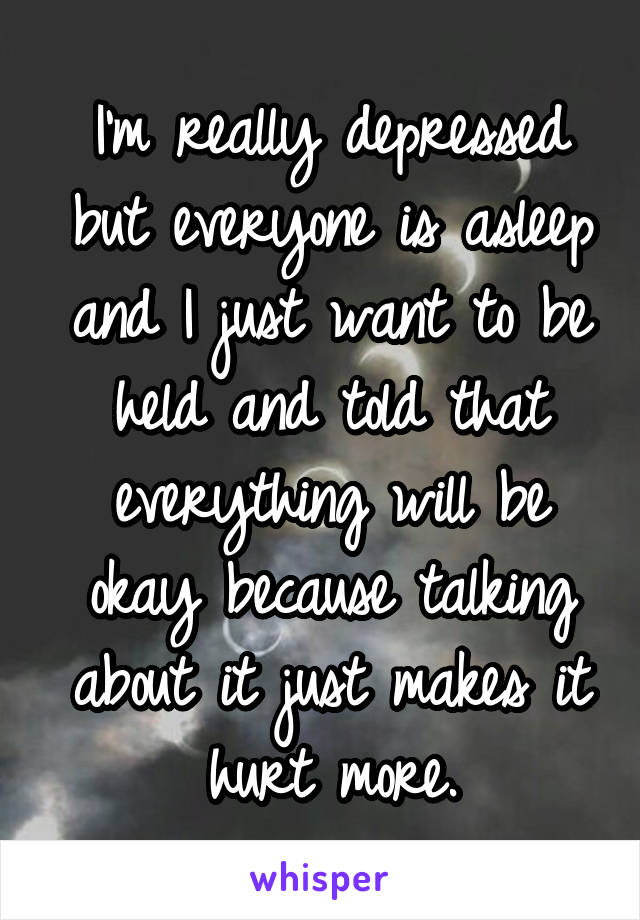 I'm really depressed but everyone is asleep and I just want to be held and told that everything will be okay because talking about it just makes it hurt more.