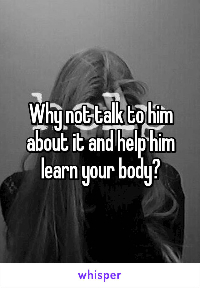 Why not talk to him about it and help him learn your body?