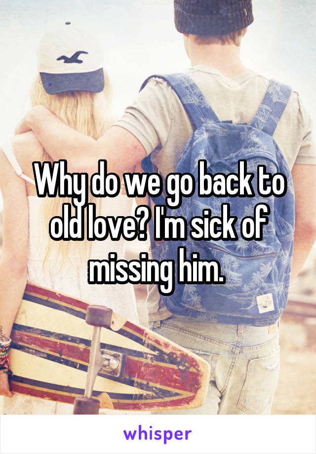 Why do we go back to old love? I'm sick of missing him. 