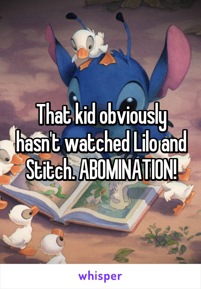 That kid obviously hasn't watched Lilo and Stitch. ABOMINATION!