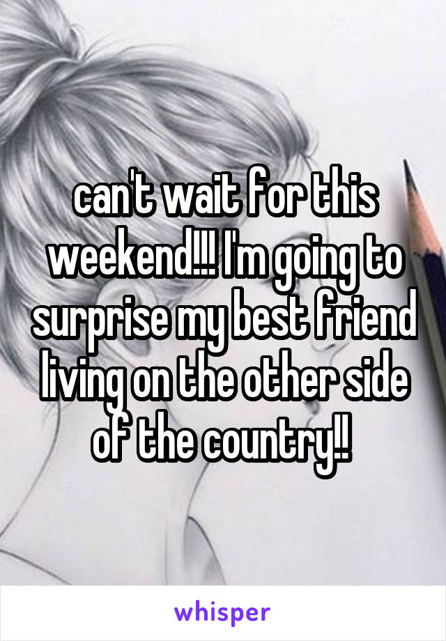 can't wait for this weekend!!! I'm going to surprise my best friend living on the other side of the country!! 