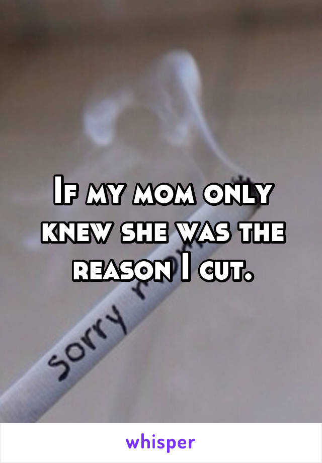 If my mom only knew she was the reason I cut.