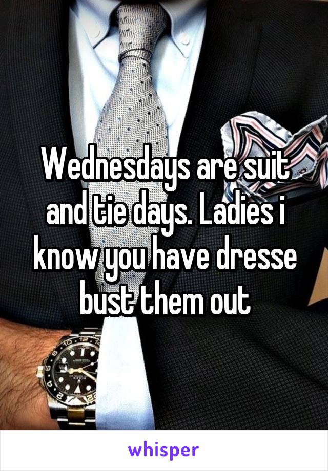 Wednesdays are suit and tie days. Ladies i know you have dresse bust them out