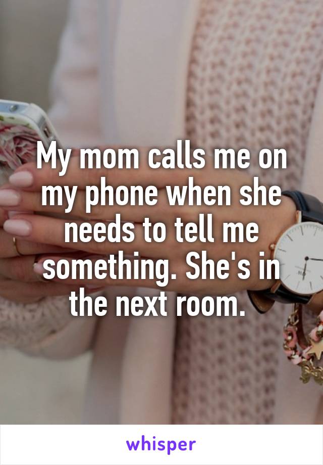 My mom calls me on my phone when she needs to tell me something. She's in the next room. 