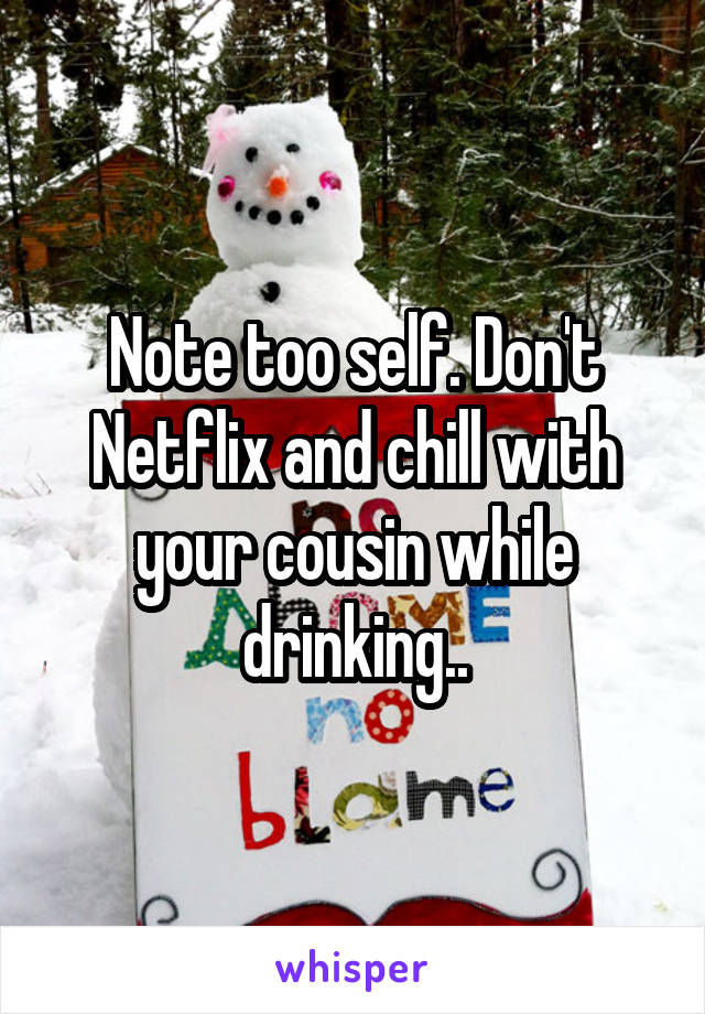 Note too self. Don't Netflix and chill with your cousin while drinking..