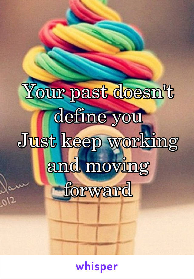 Your past doesn't define you
Just keep working and moving forward