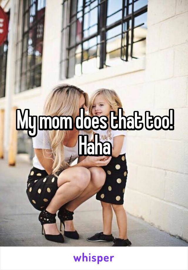 My mom does that too! Haha