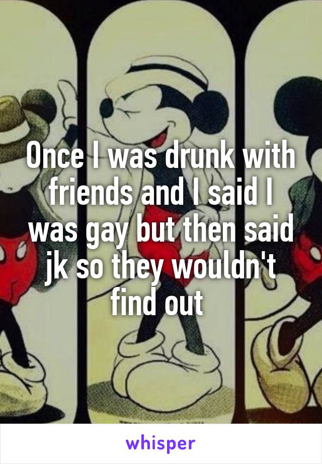 Once I was drunk with friends and I said I was gay but then said jk so they wouldn't find out 