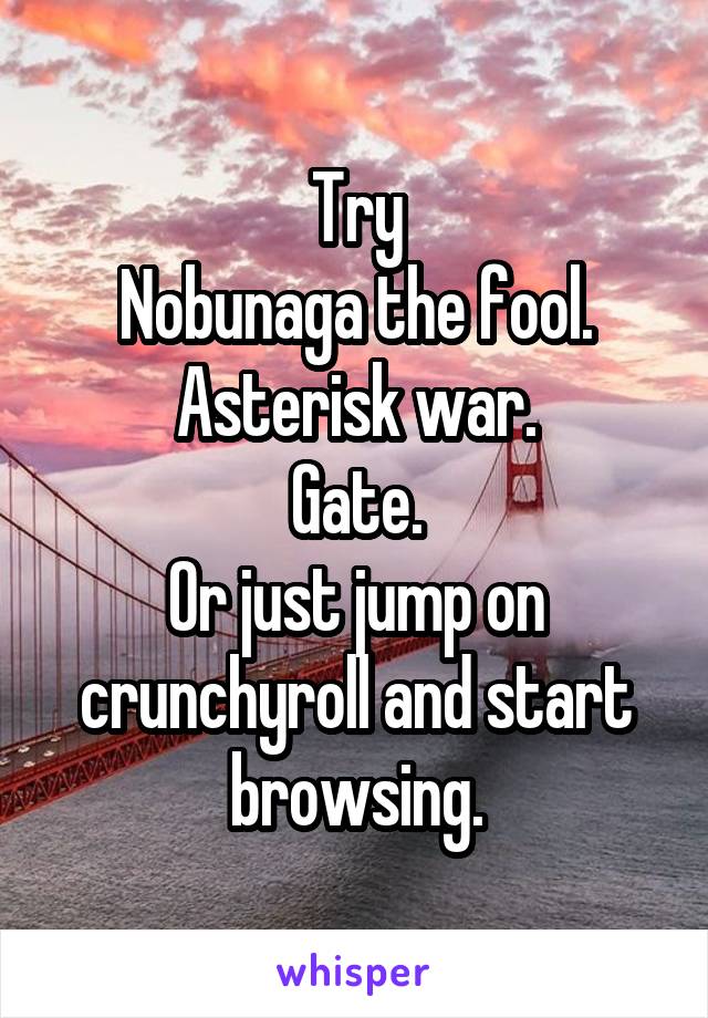 Try
Nobunaga the fool.
Asterisk war.
Gate.
Or just jump on crunchyroll and start browsing.