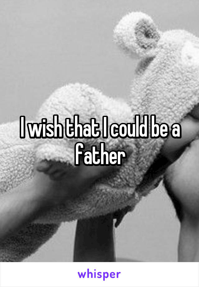 I wish that I could be a father