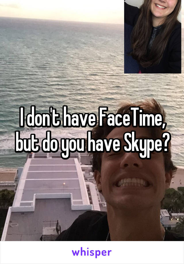 I don't have FaceTime, but do you have Skype?